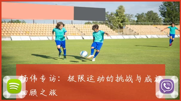 杨伟专访：极限运动的挑战与成就回顾之旅
