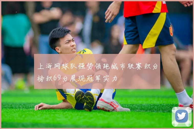 上海网球队强势领跑城市联赛积分榜积69分展现冠军实力