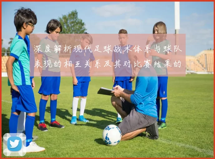 深度解析现代足球战术体系与球队表现的相互关系及其对比赛结果的影响
