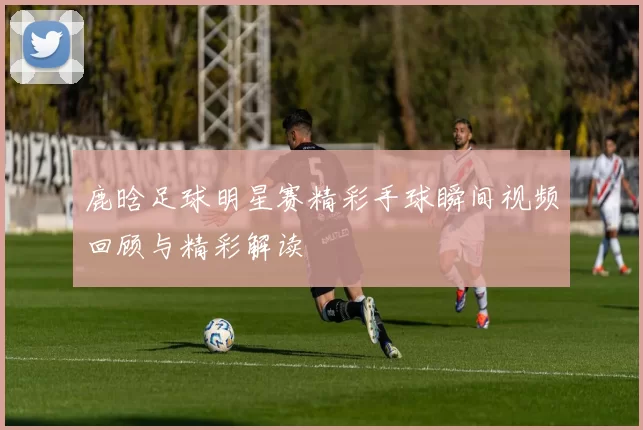 鹿晗足球明星赛精彩手球瞬间视频回顾与精彩解读