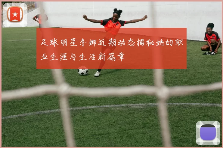 足球明星李娜近期动态揭秘她的职业生涯与生活新篇章
