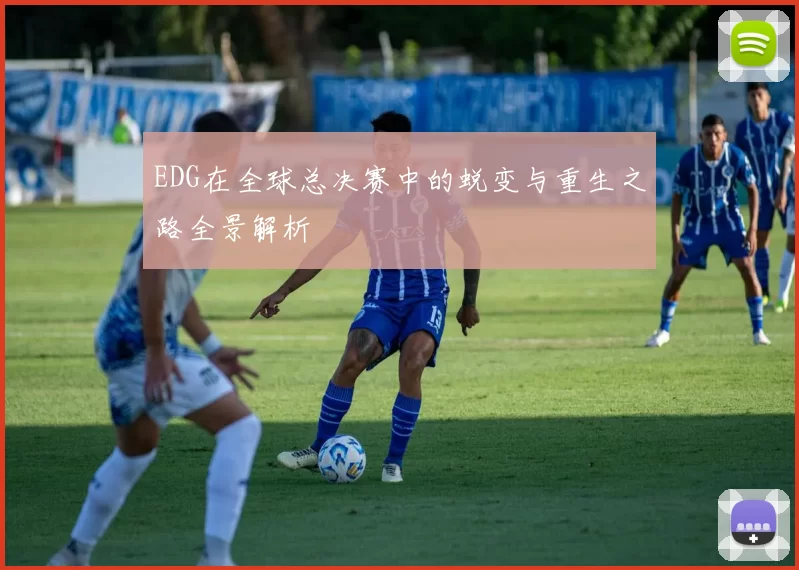 EDG在全球总决赛中的蜕变与重生之路全景解析