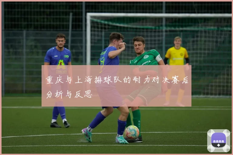重庆与上海排球队的耐力对决赛后分析与反思