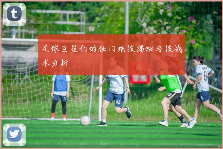 足球巨星们的独门绝技揭秘与技战术分析