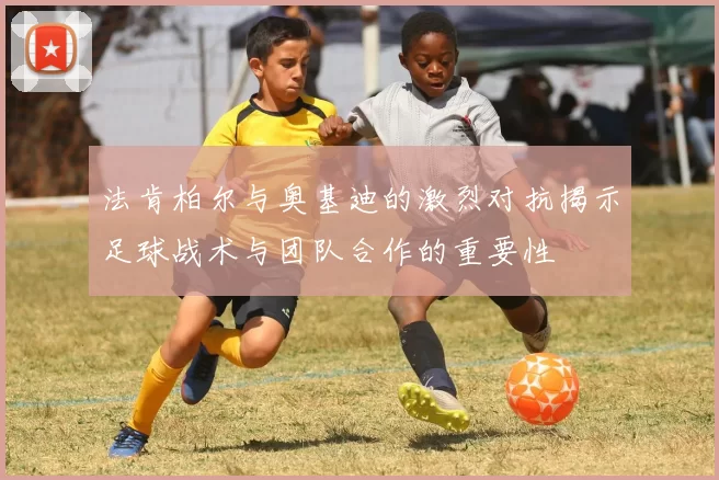 法肯柏尔与奥基迪的激烈对抗揭示足球战术与团队合作的重要性