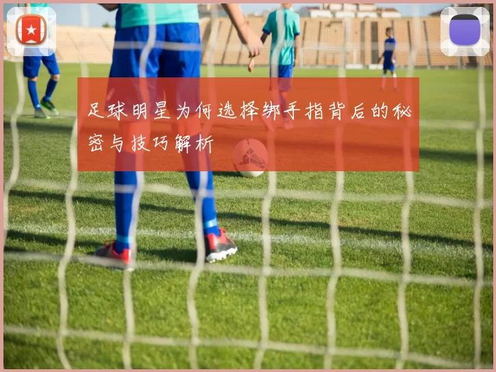 足球明星为何选择绑手指背后的秘密与技巧解析
