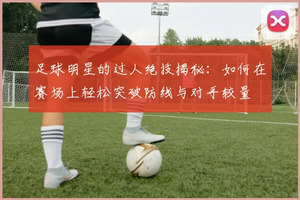 足球明星的过人绝技揭秘：如何在赛场上轻松突破防线与对手较量