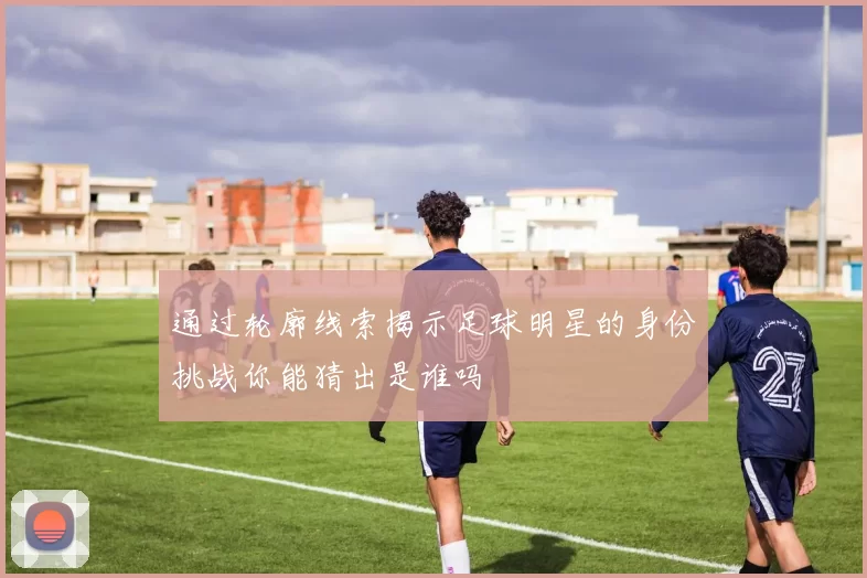 通过轮廓线索揭示足球明星的身份挑战你能猜出是谁吗
