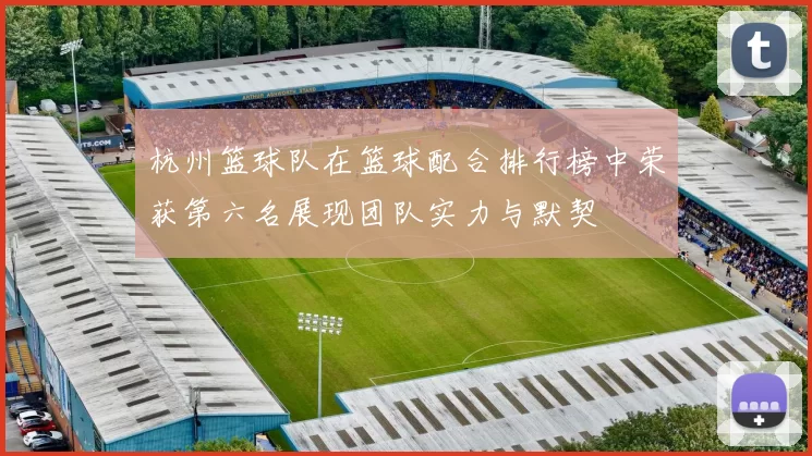 杭州篮球队在篮球配合排行榜中荣获第六名展现团队实力与默契