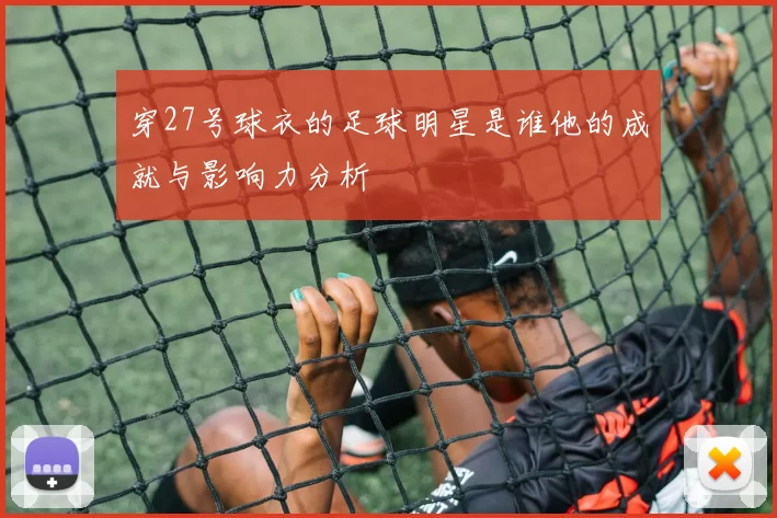 穿27号球衣的足球明星是谁他的成就与影响力分析