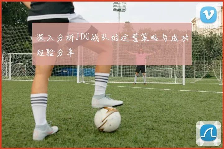 深入分析JDG战队的运营策略与成功经验分享