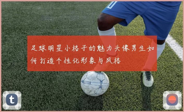 足球明星小格子的魅力头像男生如何打造个性化形象与风格