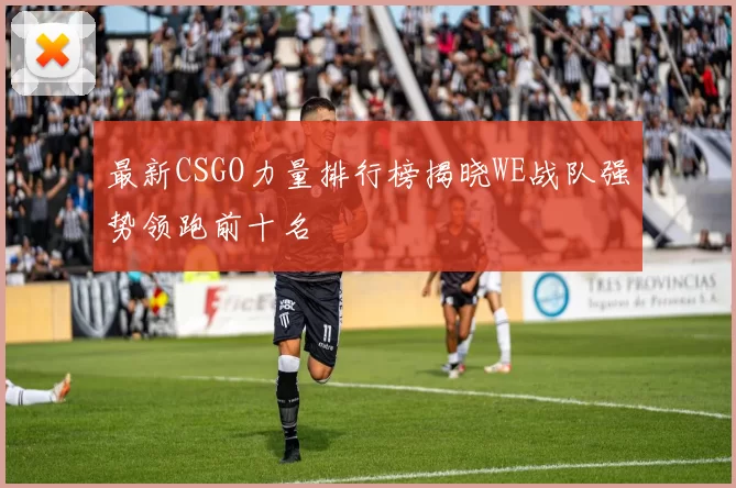 最新CSGO力量排行榜揭晓WE战队强势领跑前十名