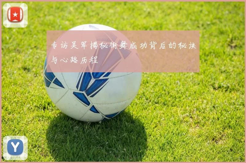 专访吴军揭秘街舞成功背后的秘诀与心路历程