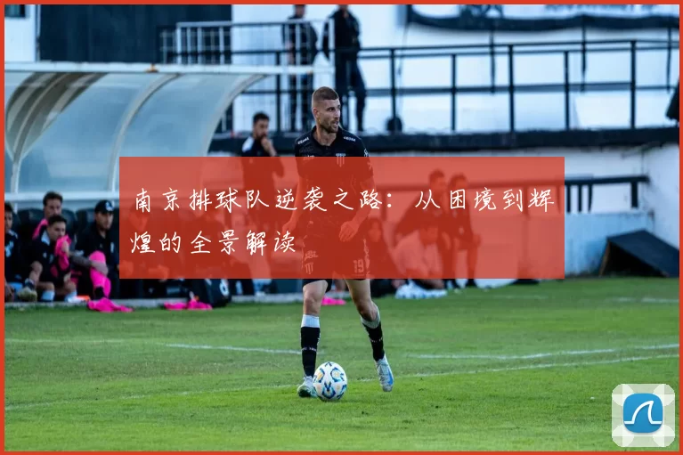 南京排球队逆袭之路：从困境到辉煌的全景解读