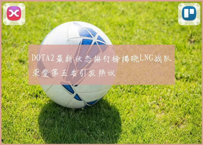 DOTA2最新状态排行榜揭晓LNG战队荣登第五名引发热议