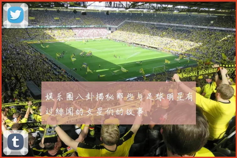 娱乐圈八卦揭秘那些与足球明星有过绯闻的女星们的故事
