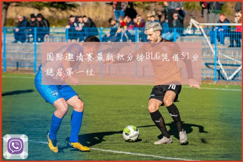 国际邀请赛最新积分榜BLG凭借51分稳居第一位