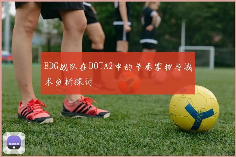 EDG战队在DOTA2中的节奏掌控与战术分析探讨