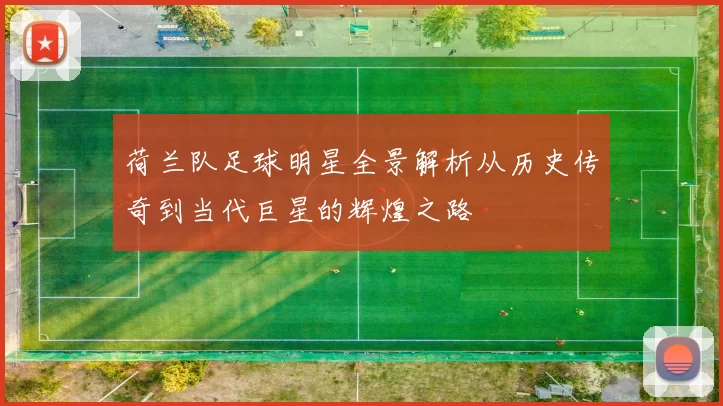 荷兰队足球明星全景解析从历史传奇到当代巨星的辉煌之路