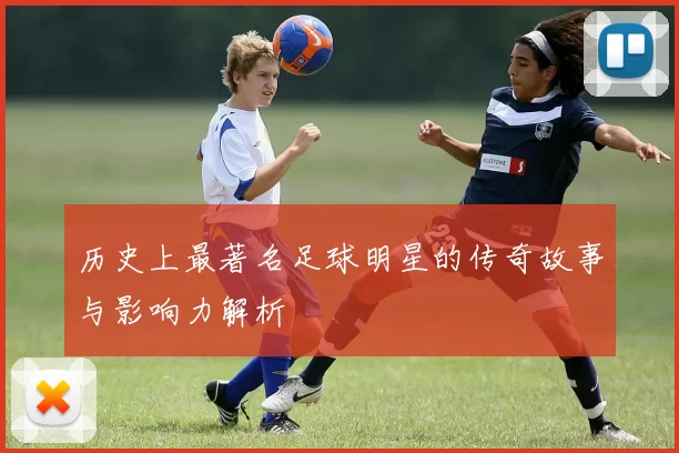 历史上最著名足球明星的传奇故事与影响力解析