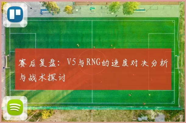 赛后复盘：V5与RNG的速度对决分析与战术探讨