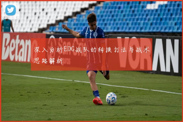 深入分析EDG战队的转换打法与战术思路解析