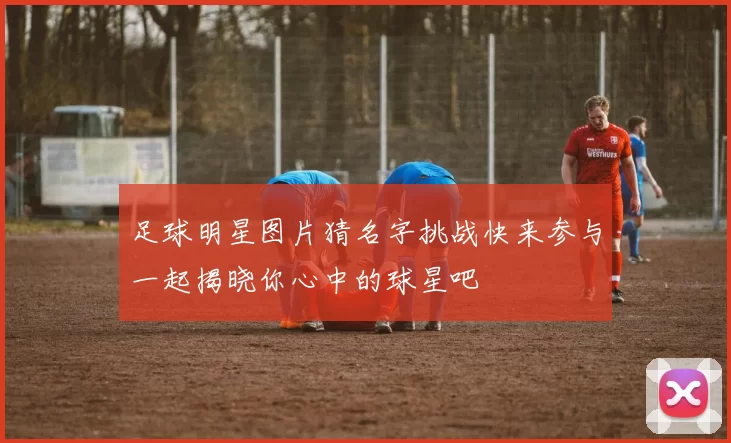 足球明星图片猜名字挑战快来参与一起揭晓你心中的球星吧