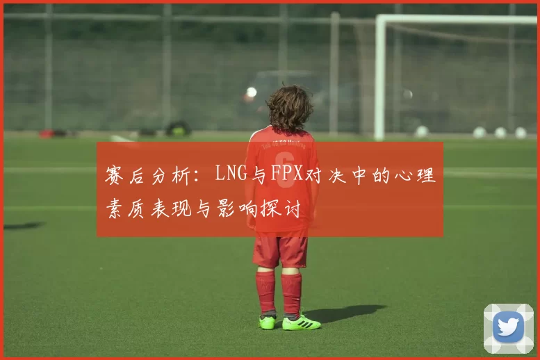 赛后分析：LNG与FPX对决中的心理素质表现与影响探讨