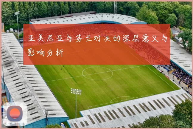 亚美尼亚与芬兰对决的深层意义与影响分析