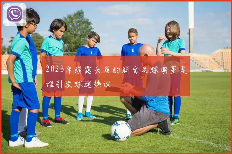 2023年崭露头角的新晋足球明星是谁引发球迷热议
