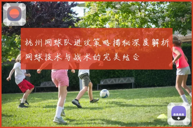 杭州网球队进攻策略揭秘深度解析网球技术与战术的完美结合