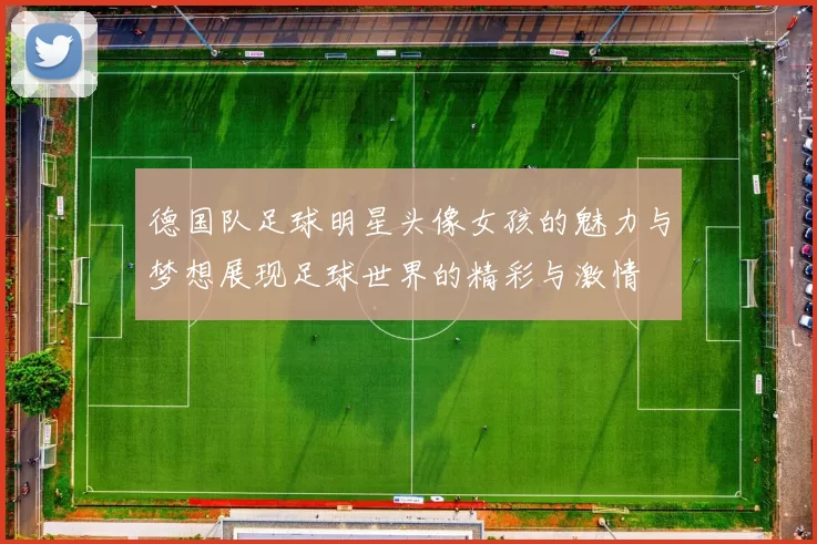 德国队足球明星头像女孩的魅力与梦想展现足球世界的精彩与激情