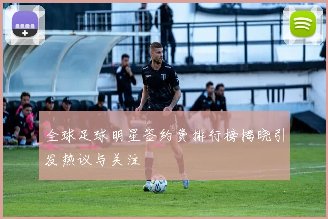 全球足球明星签约费排行榜揭晓引发热议与关注