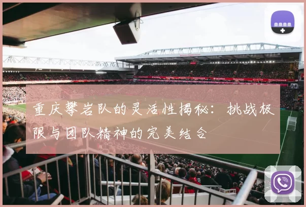 重庆攀岩队的灵活性揭秘：挑战极限与团队精神的完美结合