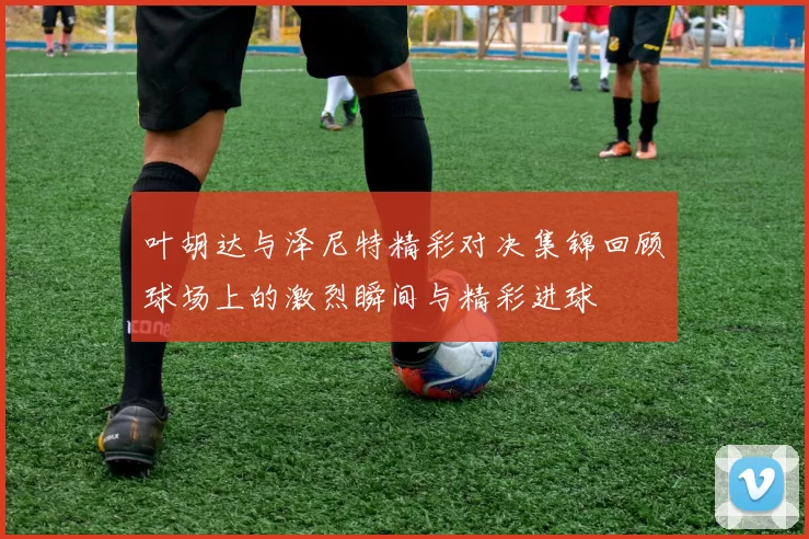 叶胡达与泽尼特精彩对决集锦回顾球场上的激烈瞬间与精彩进球