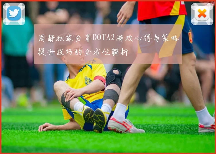 周静独家分享DOTA2游戏心得与策略提升技巧的全方位解析