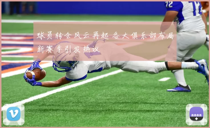 球员转会风云再起 各大俱乐部布局新赛季引发热议