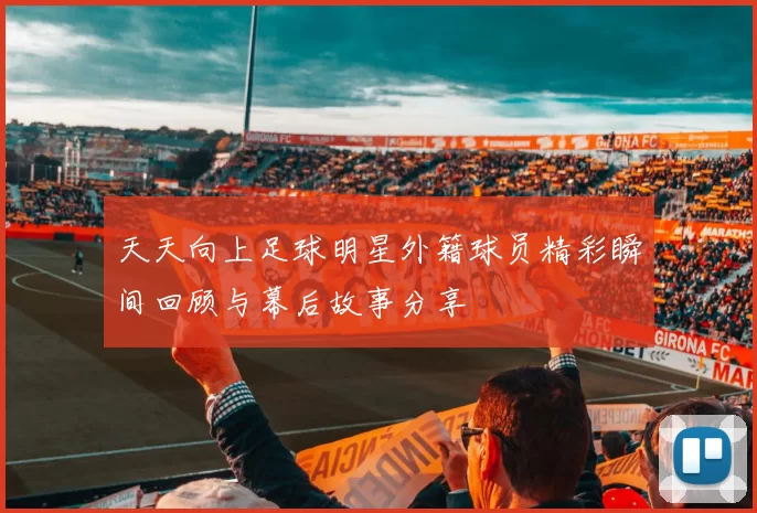 天天向上足球明星外籍球员精彩瞬间回顾与幕后故事分享